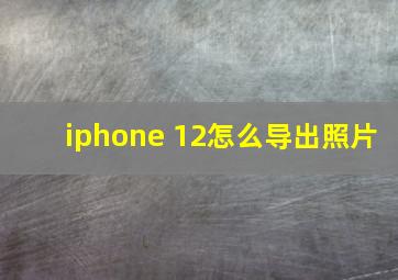 iphone 12怎么导出照片